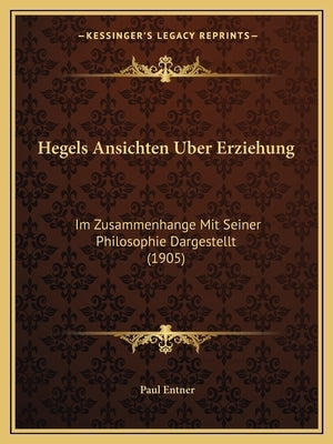 Hegels Ansichten Uber Erziehung: Im Zusammenhange Mit Seiner Philosophie Dargestellt (1905) by Entner, Paul
