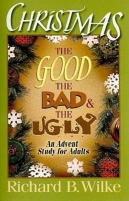 Christmas: The Good, the Bad, and the Ugly: An Advent Study for Adults by Wilke, Richard B.