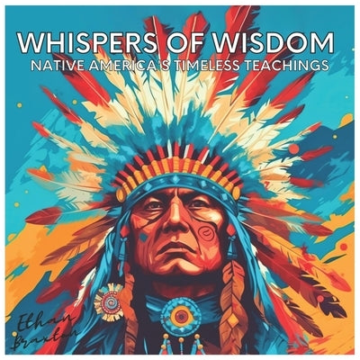 Whispers of Wisdom: Native America's Timeless Teachings by Braxton, Ethan