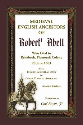 Medieval English Ancestors of Robert Abell, Who Died in Rehoboth, Plymouth Colony, 20 June 1663, with English Ancestral Lines of other Colonial Americ by Boyer, Carl