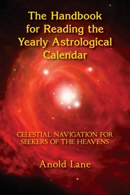 The Handbook for Reading the Yearly Astrological Calendar: Celestial Navigation for Seekers of the Heavens by Lane, Anold B.