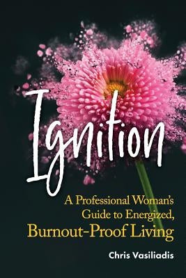 Ignition: A Professional Woman's Guide to Energized, Burnout-Proof Living by Vasiliadis, Chris