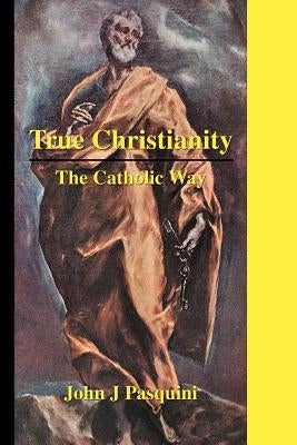 True Christianity: The Catholic Way by Pasquini, John J.