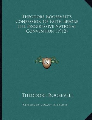 Theodore Roosevelt's Confession Of Faith Before The Progressive National Convention (1912) by Roosevelt, Theodore