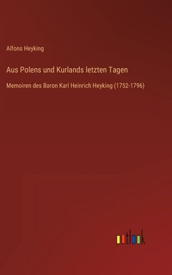 Aus Polens und Kurlands letzten Tagen: Memoiren des Baron Karl Heinrich Heyking (1752-1796) by Heyking, Alfons