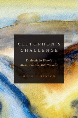 Clitophon's Challenge: Dialectic in Plato's Meno, Phaedo, and Republic by Benson, Hugh H.