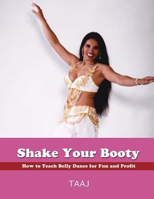 Shake Your Booty: How to Teach Belly Dance for Fun and Profit by Taaj