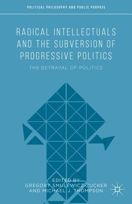 Radical Intellectuals and the Subversion of Progressive Politics: The Betrayal of Politics by Thompson, Michael J.