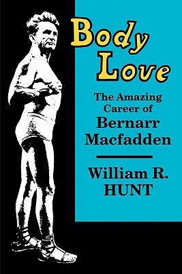 Body Love: The Amazing Career of Bernarr Macfadden by Hunt, William R.