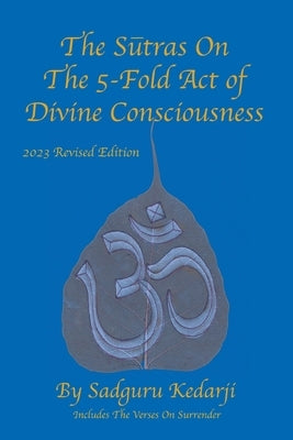 The Sutras On The 5-Fold Act of Divine Consciousness: 2023 Revised Edition - Includes The Verses On Surrender by Kedarji, Sadguru