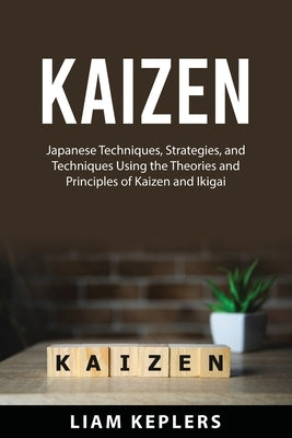 Kaizen: Japanese Techniques, Strategies, and Techniques Using the Theories and Principles of Kaizen and Ikigai by Keplers, Liam Keplers