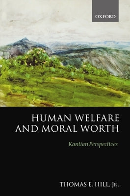 Human Welfare and Moral Worth: Kantian Perspectives by Hill, Thomas E.