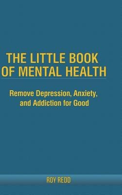 The Little Book Of Mental Health: Remove depression, anxiety, and addiction for good. by Redd, Roy