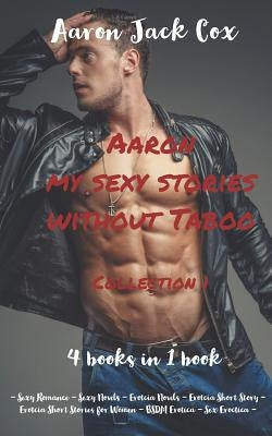 Aaron my sexy stories without taboo - Collection 1 - (4 books in 1 book): - Sexy Romance - Sexy Novels - Erotcia Novels - Erotcia Short Story - Erotci by Cox, Aaron Jack