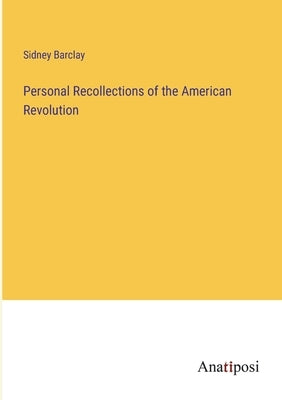 Personal Recollections of the American Revolution by Barclay, Sidney