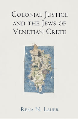 Colonial Justice and the Jews of Venetian Crete by Lauer, Rena N.