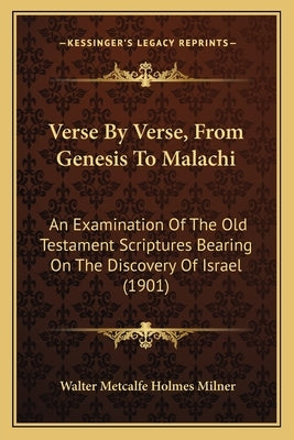 Verse By Verse, From Genesis To Malachi: An Examination Of The Old Testament Scriptures Bearing On The Discovery Of Israel (1901) by Milner, Walter Metcalfe Holmes