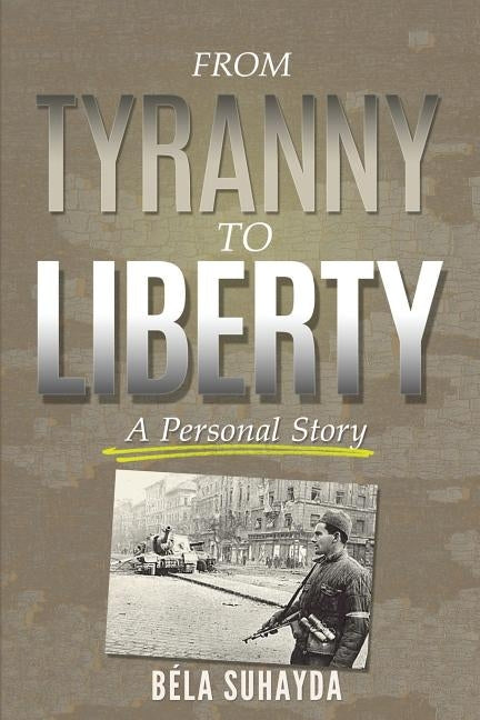 From Tyranny To Liberty: A Personal Story by Suhayda, Bill (Bela)