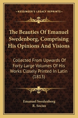 The Beauties of Emanuel Swedenborg, Comprising His Opinions and Visions: Collected from Upwards of Forty Large Volumes of His Works Closely Printed in by Swedenborg, Emanuel