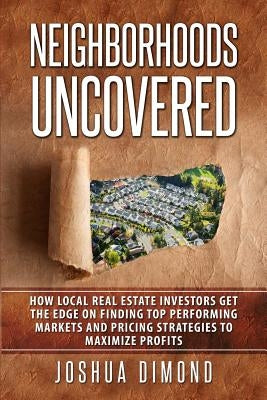 Neighborhoods Uncovered: How local real estate investors get the edge on finding top performing markets and pricing strategies to maximize prof by Dimond, Joshua