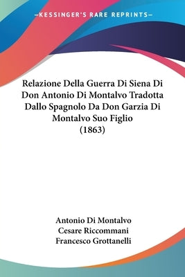 Relazione Della Guerra Di Siena Di Don Antonio Di Montalvo Tradotta Dallo Spagnolo Da Don Garzia Di Montalvo Suo Figlio (1863) by Di Montalvo, Antonio