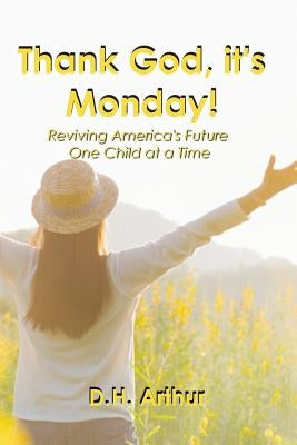 Thank God, It's Monday!: Reviving America's Future One Child at a Time by Arthur, D. H.