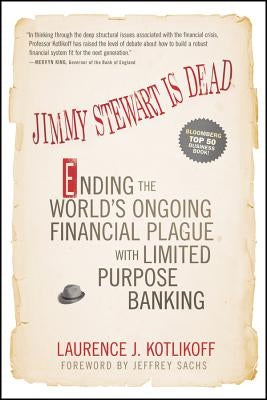 Jimmy Stewart Is Dead: Ending the World's Ongoing Financial Plague with Limited Purpose Banking by Kotlikoff, Laurence J.