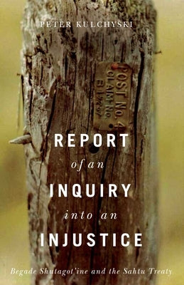 Report of an Inquiry Into an Injustice: Begade Shutagot'ine and the Sahtu Treaty by Kulchyski, Peter
