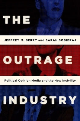 The Outrage Industry: Political Opinion Media and the New Incivility by Berry, Jeffrey M.