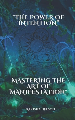 The Power of Intention: Mastering the Art of Manifestation by Nelson, Nakisha