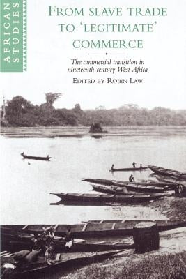 From Slave Trade to 'Legitimate' Commerce: The Commercial Transition in Nineteenth-Century West Africa by Law, Robin