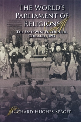 The World's Parliament of Religions: The East/West Encounter, Chicago, 1893 by Seager, Richard Hughes