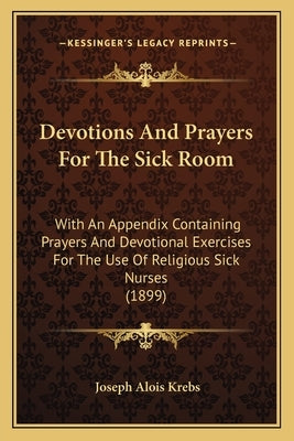 Devotions And Prayers For The Sick Room: With An Appendix Containing Prayers And Devotional Exercises For The Use Of Religious Sick Nurses (1899) by Krebs, Joseph Alois