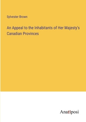 An Appeal to the Inhabitants of Her Majesty's Canadian Provinces by Brown, Sylvester