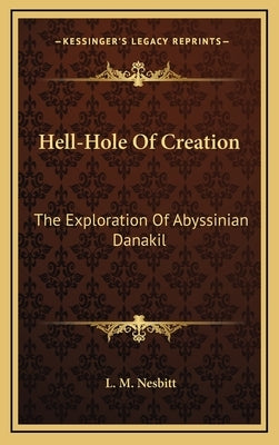 Hell-Hole Of Creation: The Exploration Of Abyssinian Danakil by Nesbitt, L. M.