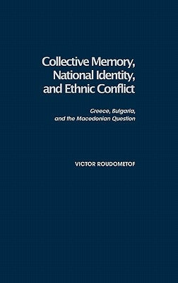 Collective Memory, National Identity, and Ethnic Conflict: Greece, Bulgaria, and the Macedonian Question by Roudometof, Victor