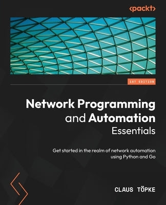 Network Programming and Automation Essentials: Get started in the realm of network automation using Python and Go by T&#246;pke, Claus