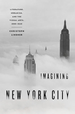 Imagining New York City: Literature, Urbanism, and the Visual Arts, 1890-1940 by Lindner, Christoph