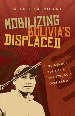 Mobilizing Bolivia's Displaced: Indigenous Politics & the Struggle Over Land by Fabricant, Nicole