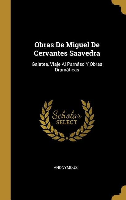 Obras De Miguel De Cervantes Saavedra: Galatea, Viaje Al Parnáso Y Obras Dramáticas by Anonymous