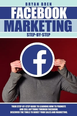Facebook Marketing Step by Step: The Guide on Facebook Advertising That Will Teach You How To Sell Anything Through Facebook by Bren, Bryan
