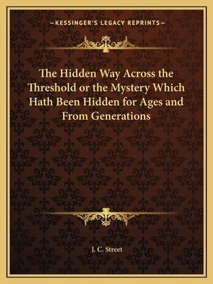 The Hidden Way Across the Threshold or the Mystery Which Hath Been Hidden for Ages and from Generations by Street, J. C.