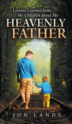 Lessons Learned from My Children about My Heavenly Father by Lands, Jonathan E.