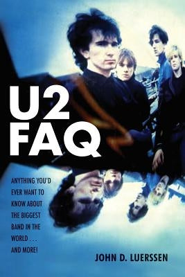 U2 FAQ: Anything You'd Ever Want to Know About the Biggest Band in the World...And More! by Luerssen, John D.