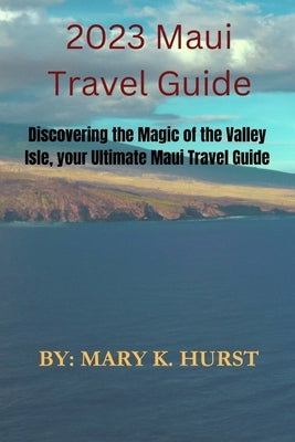 2023 Maui travel guide: Discovering the Magic of the Valley Isle, your Ultimate Maui Travel Guide by K. Hurst, Mary