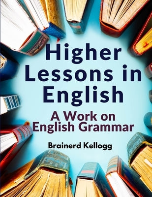 Higher Lessons in English: A Work on English Grammar by Brainerd Kellogg