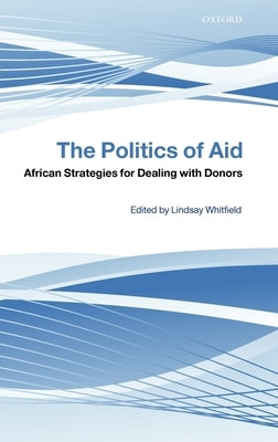 The Politics of Aid: African Strategies for Dealing with Donors by Whitfield, Lindsay