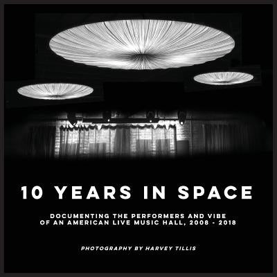 10 Years In SPACE: Documenting The Performers And Vibe Of An American Live Music Hall, 2008 - 2018 by Tillis, Harvey S.