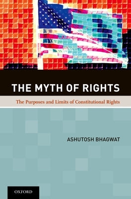 The Myth of Rights: The Purposes and Limits of Constitutional Rights by Bhagwat, Ashutosh