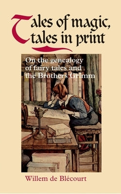 Tales of Magic, Tales in Print: On the Genealogy of Fairy Tales and the Brothers Grimm by de Blecourt, Willem